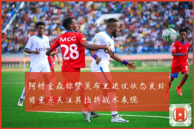 阿特金森称赞莫布里进攻状态良好将重点关注其挡拆战术表现