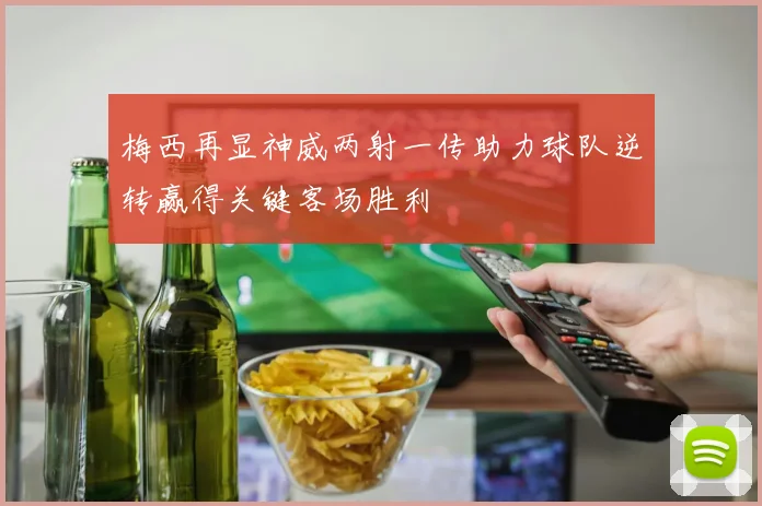 梅西再显神威两射一传助力球队逆转赢得关键客场胜利