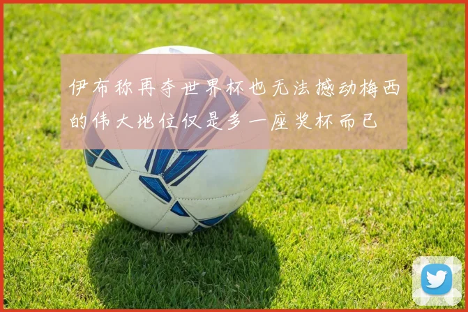 伊布称再夺世界杯也无法撼动梅西的伟大地位仅是多一座奖杯而已