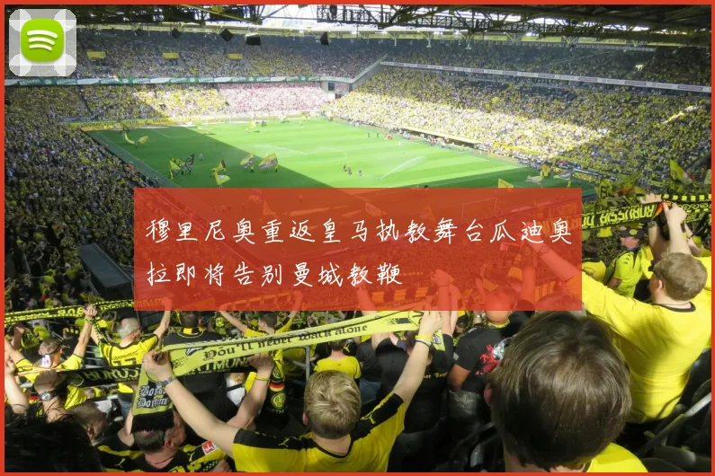 穆里尼奥重返皇马执教舞台瓜迪奥拉即将告别曼城教鞭