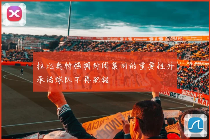 拉比奥特强调封闭集训的重要性并承诺球队不再犯错