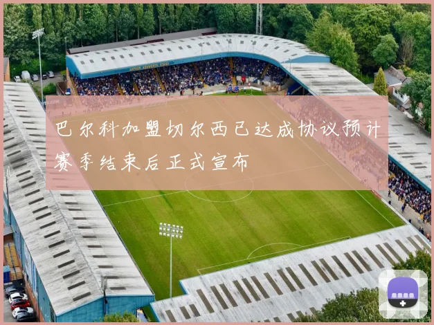 巴尔科加盟切尔西已达成协议预计赛季结束后正式宣布