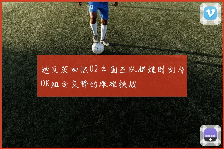 迪瓦茨回忆02年国王队辉煌时刻与OK组合交锋的艰难挑战