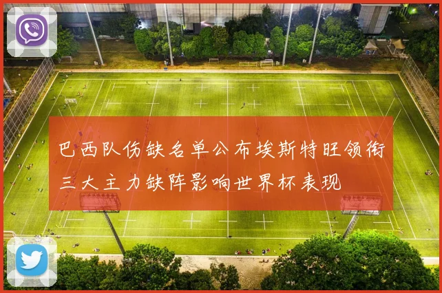 巴西队伤缺名单公布埃斯特旺领衔三大主力缺阵影响世界杯表现