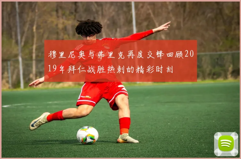 穆里尼奥与弗里克再度交锋回顾2019年拜仁战胜热刺的精彩时刻