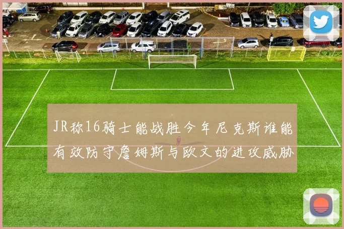 JR称16骑士能战胜今年尼克斯谁能有效防守詹姆斯与欧文的进攻威胁