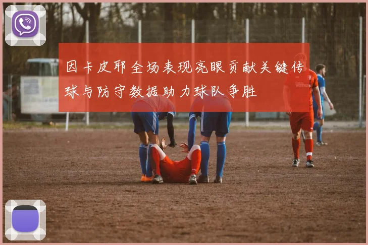 因卡皮耶全场表现亮眼贡献关键传球与防守数据助力球队争胜