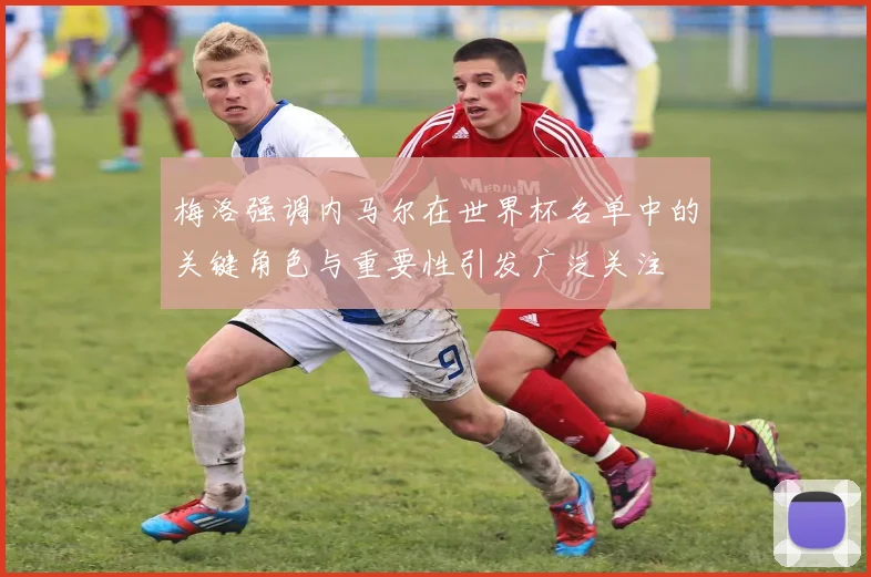 梅洛强调内马尔在世界杯名单中的关键角色与重要性引发广泛关注
